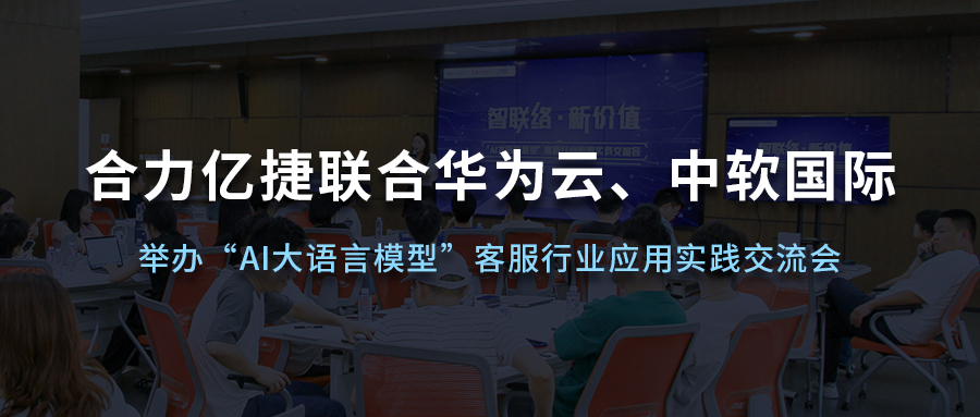 合力億捷聯合華為云、中軟國際舉辦“AI大語言模型”客服行業應用實踐交流會
